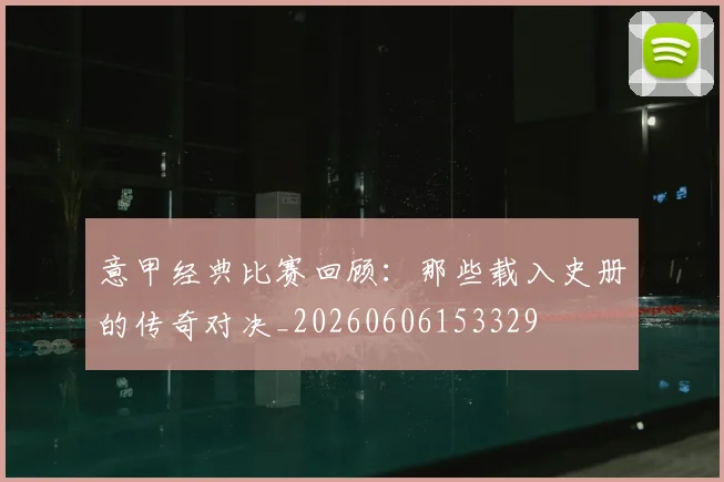 意甲经典比赛回顾：那些载入史册的传奇对决_20260606153329