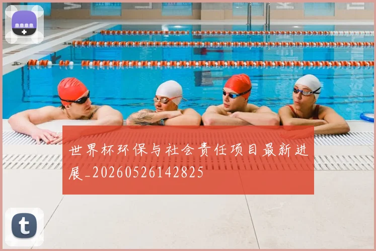 世界杯环保与社会责任项目最新进展_20260526142825