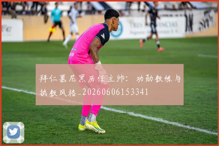 拜仁慕尼黑历任主帅：功勋教练与执教风格_20260606153341
