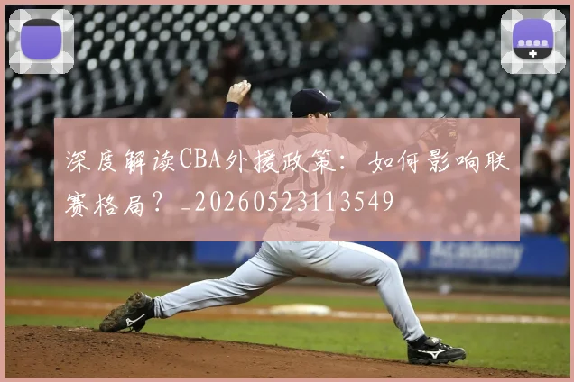 深度解读CBA外援政策：如何影响联赛格局？_20260523113549