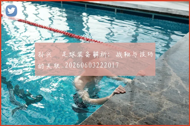 孙兴慜足球装备解析：战靴与技巧的关联_20260603222017