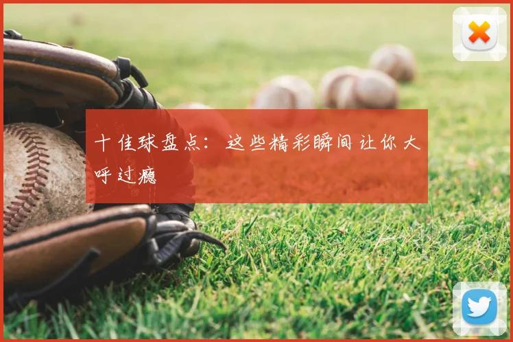 十佳球盘点：这些精彩瞬间让你大呼过瘾
