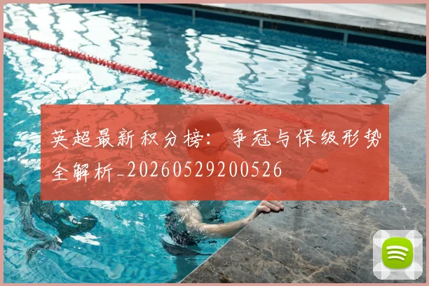 英超最新积分榜：争冠与保级形势全解析_20260529200526