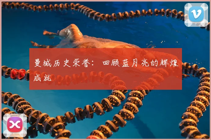 曼城历史荣誉：回顾蓝月亮的辉煌成就
