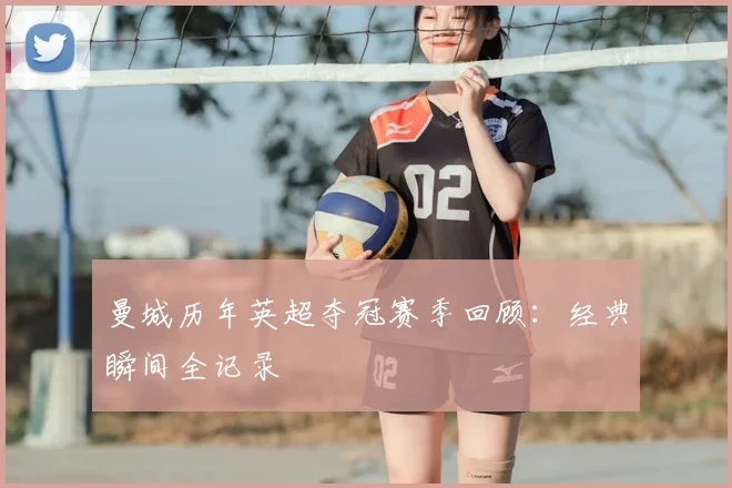 曼城历年英超夺冠赛季回顾：经典瞬间全记录