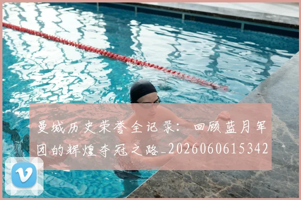 曼城历史荣誉全记录:回顾蓝月军团的辉煌夺冠之路_20260606153423