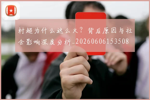 村超为什么这么火？背后原因与社会影响深度分析_20260606153508