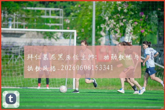 拜仁慕尼黑历任主帅：功勋教练与执教风格_20260606153341