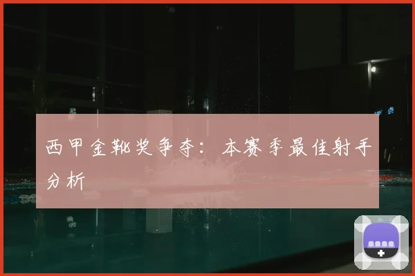 西甲金靴奖争夺：本赛季最佳射手分析