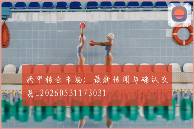西甲转会市场：最新传闻与确认交易_20260531173031